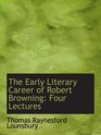 The Early Literary Career of Robert Browning Four Lectures