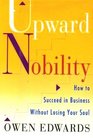 Upward Nobility  How to Succeed in Business Without Losing Your Soul