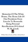 Memories Of The White House The Home Life Of Our Presidents From Lincoln To Roosevelt Being Personal Recollections Of Colonel W H Crook