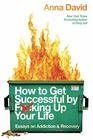 How to Get Successful by Fcking Up Your Life Essays on Addiction and Recovery