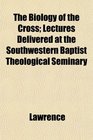 The Biology of the Cross Lectures Delivered at the Southwestern Baptist Theological Seminary