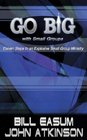 Go Big With Small Groups Eleven Steps To an Explosive Small Group Ministry