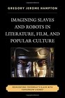 Imagining Slaves and Robots in Literature Film and Popular Culture Reinventing Yesterday's Slave with Tomorrow's Robot