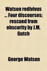 Watson redivivus  Four discourses rescued from obscurity by JM Gutch