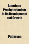 American Presbyterianism in Its Development and Growth