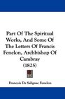 Part Of The Spiritual Works And Some Of The Letters Of Francis Fenelon Archbishop Of Cambray