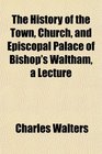 The History of the Town Church and Episcopal Palace of Bishop's Waltham a Lecture