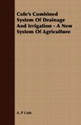 Cole's Combined System Of Drainage And Irrigation  A New System Of Agriculture