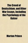 The Creed of Deutschtum and Other War Essays Including the Psychology of the Kaiser