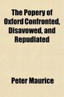 The Popery of Oxford Confronted Disavowed and Repudiated
