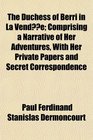 The Duchess of Berri in La Vende Comprising a Narrative of Her Adventures With Her Private Papers and Secret Correspondence