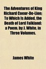 The Adventures of King Richard CoeurDeLion To Which Is Added the Death of Lord Falkland a Poem by J White in Three Volumes