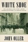 White Shoe How a New Breed of Wall Street Lawyers Changed Big Business and the American Century