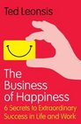 The Business of Happiness 6 Secrets to Extraordinary Success in Work and Life Ted Leonsis with John Buckley