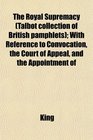 The Royal Supremacy  With Reference to Convocation the Court of Appeal and the Appointment of