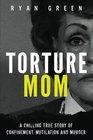 Torture Mom A Chilling True Story of Confinement Mutilation and Murder