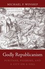 Godly Republicanism Puritans Pilgrims and a City on a Hill
