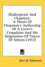 Shakespeare And Chapman A Thesis Of Chapman's Authorship Of A Lover's Complaint And His Origination Of Timon Of Athens