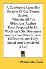 A Conference Upon The Miracles Of Our Blessed Savior Wherein All The Objections Against Them Proposed In Mr Woolston's Six Discourses And Several Other  Are Fully Stated And Considered