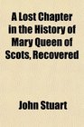 A Lost Chapter in the History of Mary Queen of Scots Recovered