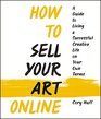 How to Sell Your Art Online A Guide to Living a Successful Creative Life on Your Own Terms