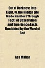 Out of Darkness Into Light Or the Hidden Life Made Manifest Through Facts of Observation and Experience Facts Elucidated by the Word of God