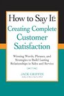 How to Say it Creating Complete Customer Satisfaction Winning Words Phrases and Strategies to Build Lasting Relationships in Sales and Service