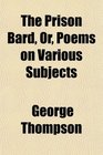 The Prison Bard Or Poems on Various Subjects