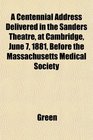 A Centennial Address Delivered in the Sanders Theatre at Cambridge June 7 1881 Before the Massachusetts Medical Society