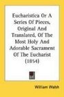 Eucharistica Or A Series Of Pieces Original And Translated Of The Most Holy And Adorable Sacrament Of The Eucharist