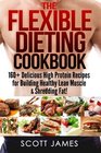 The Flexible Dieting Cookbook 160 Delicious High Protein Recipes for Building Healthy Lean Muscle  Shredding Fat