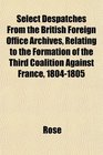 Select Despatches From the British Foreign Office Archives Relating to the Formation of the Third Coalition Against France 18041805