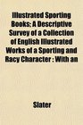 Illustrated Sporting Books A Descriptive Survey of a Collection of English Illustrated Works of a Sporting and Racy Character With an