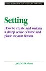Setting  How to Create and Sustain a Sharp Sense of Time and Place in Your Fiction