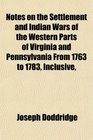 Notes on the Settlement and Indian Wars of the Western Parts of Virginia and Pennsylvania From 1763 to 1783 Inclusive