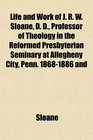 Life and Work of J R W Sloane D D Professor of Theology in the Reformed Presbyterian Seminary at Allegheny City Penn 18681886 and