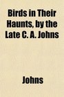 Birds in Their Haunts by the Late C A Johns