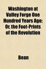 Washington at Valley Forge One Hundred Years Ago Or the FootPrints of the Revolution