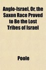 AngloIsrael Or the Saxon Race Proved to Be the Lost Tribes of Israel