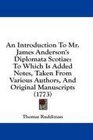 An Introduction To Mr James Anderson's Diplomata Scotiae To Which Is Added Notes Taken From Various Authors And Original Manuscripts
