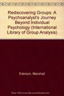 Rediscovering Groups A Psychoanalyst's Journey Beyond Individual Psychology