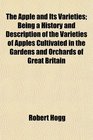 The Apple and Its Varieties Being a History and Description of the Varieties of Apples Cultivated in the Gardens and Orchards of Great Britain