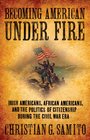 Becoming American Under Fire Irish Americans African Americans and the Politics of Citizenship During the Civil War Era