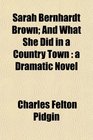 Sarah Bernhardt Brown And What She Did in a Country Town a Dramatic Novel