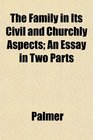 The Family in Its Civil and Churchly Aspects An Essay in Two Parts