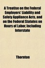 A Treatise on the Federal Employers' Liability and Safety Appliance Acts and on the Federal Statutes on Hours of Labor Including Interstate