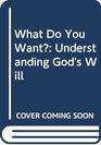 What Do You Want Understanding God's Will
