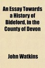 An Essay Towards a History of Bideford in the County of Devon