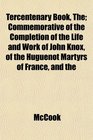 Tercentenary Book The Commemorative of the Completion of the Life and Work of John Knox of the Huguenot Martyrs of France and the