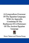 A Compendious Grammar Of The Egyptian Language With An Appendix Consisting Of The Rudiments Of A Dictionary Of The Ancient Egyptian Language